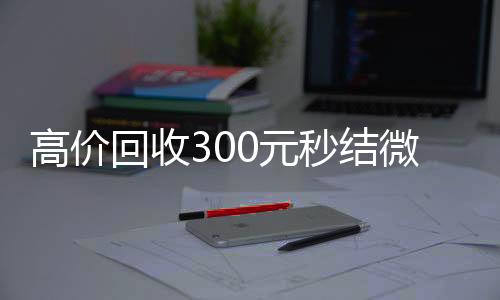 高价回收300元秒vx回收秒结结微信（微信回收高价秒结等三天）